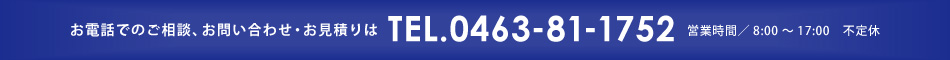 お電話でのご相談、お問い合わせ・お見積りはTEL.0463-71-1752まで